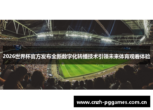 2026世界杯官方发布全新数字化转播技术引领未来体育观看体验