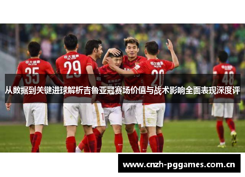 从数据到关键进球解析吉鲁亚冠赛场价值与战术影响全面表现深度评