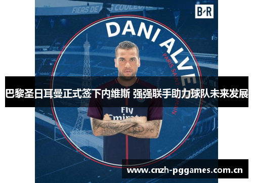 巴黎圣日耳曼正式签下内维斯 强强联手助力球队未来发展