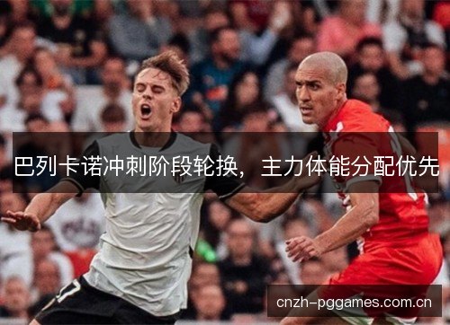 巴列卡诺冲刺阶段轮换，主力体能分配优先