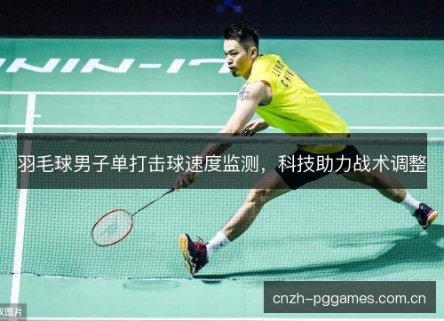 羽毛球男子单打击球速度监测,科技助力战术调整 羽毛球男子单打击球速度监测,科技助力战术调整