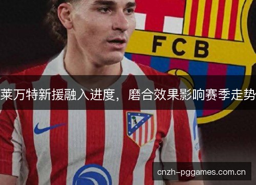 莱万特新援融入进度,磨合效果影响赛季走势 莱万特新援融入进度,磨合效果影响赛季走势